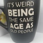 IT'S WEIRD BEING THE SAME AGE AS OLD PEOPLE